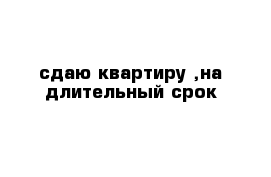 сдаю квартиру ,на длительный срок